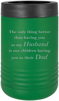 The only thing better than having you as my Husband is our children having you as their Dad - Stainless Steel Engraved Insulated Beer Beverage Holder Can Cooler, Green